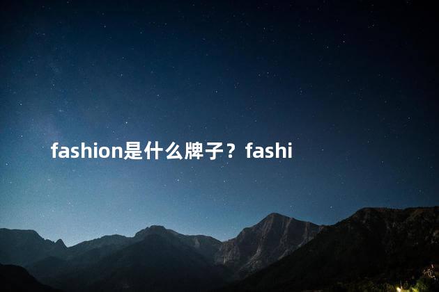 fashion是什么牌子？fashion - 是一个哪个牌子的？